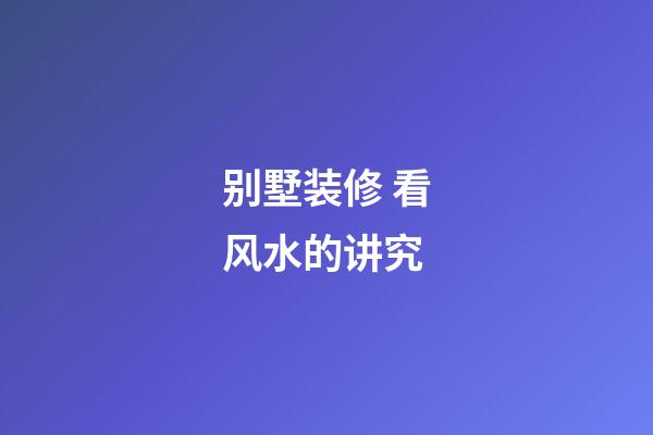 别墅装修 看风水的讲究